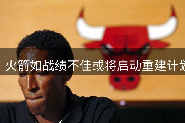 火箭如战绩不佳或将启动重建计划
